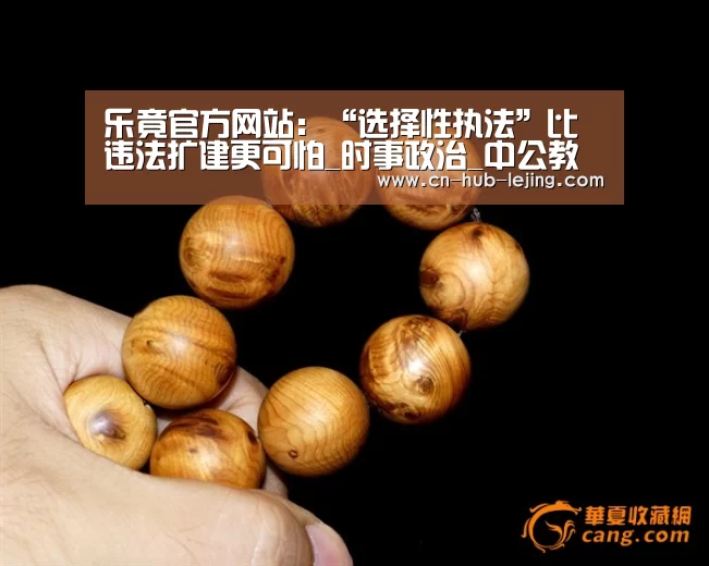 乐竟官方网站:“选择性执法”比违法扩建更可怕_时事政治_中公教育网(图1) 乐竟官方网站