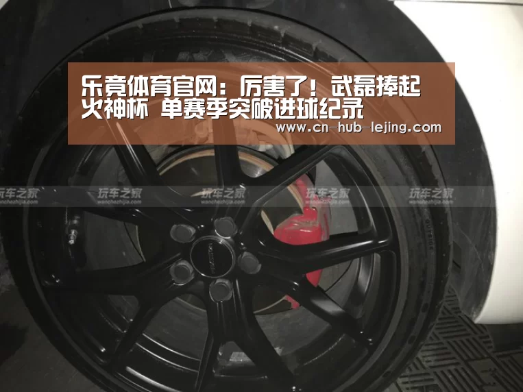 乐竟体育官网:厉害了!武磊捧起火神杯 单赛季突破进球纪录(图1) 乐竟体育app