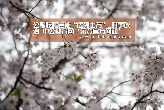 公款吃喝岂能“虚列土方”_时事政治_中公教育网‘乐竟官方网站’(图1) 乐竟体育app